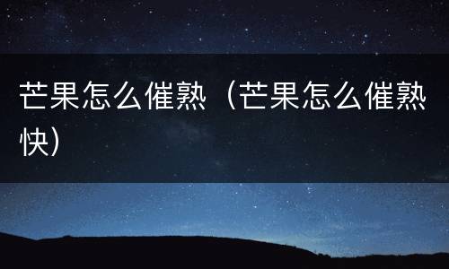 芒果怎么催熟（芒果怎么催熟快）