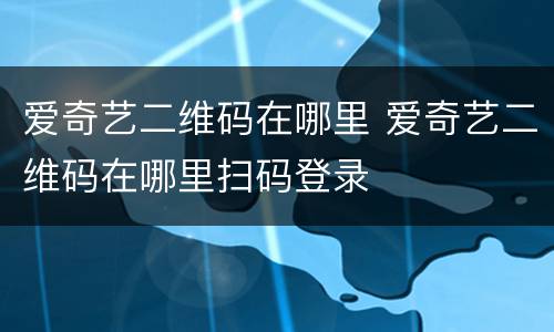 爱奇艺二维码在哪里 爱奇艺二维码在哪里扫码登录