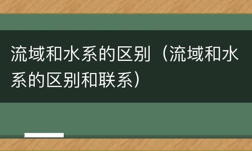 流域和水系的区别（流域和水系的区别和联系）