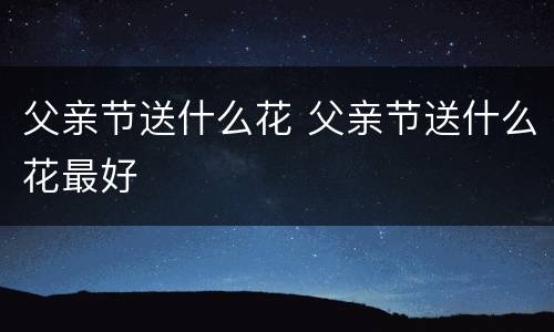 父亲节送什么花 父亲节送什么花最好