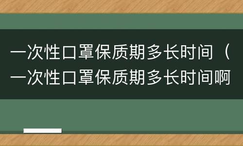 一次性口罩保质期多长时间（一次性口罩保质期多长时间啊）