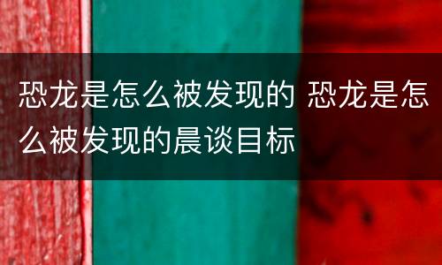 恐龙是怎么被发现的 恐龙是怎么被发现的晨谈目标