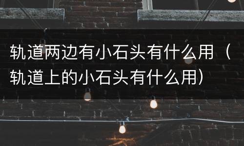 轨道两边有小石头有什么用（轨道上的小石头有什么用）