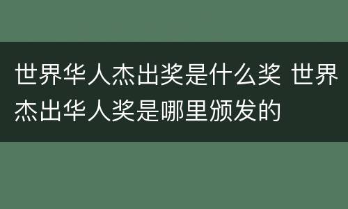 世界华人杰出奖是什么奖 世界杰出华人奖是哪里颁发的