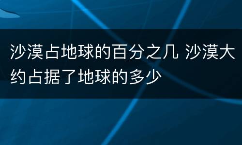 沙漠占地球的百分之几 沙漠大约占据了地球的多少