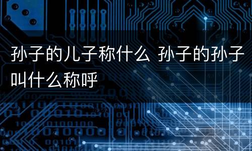孙子的儿子称什么 孙子的孙子叫什么称呼