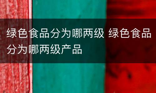 绿色食品分为哪两级 绿色食品分为哪两级产品