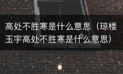 高处不胜寒是什么意思（琼楼玉宇高处不胜寒是什么意思）