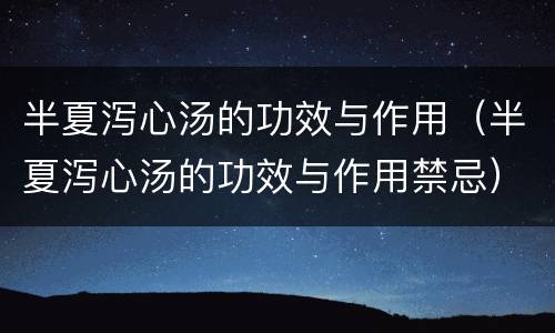 半夏泻心汤的功效与作用（半夏泻心汤的功效与作用禁忌）