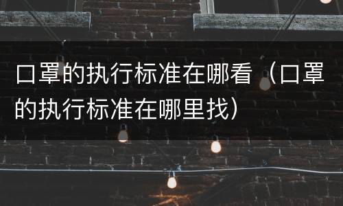 口罩的执行标准在哪看（口罩的执行标准在哪里找）