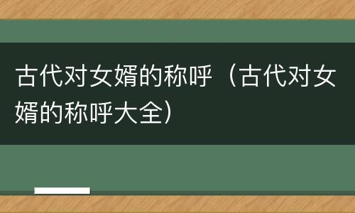 古代对女婿的称呼（古代对女婿的称呼大全）