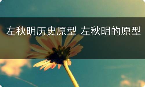 左秋明历史原型 左秋明的原型