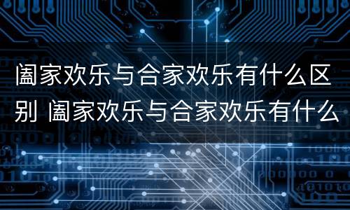 阖家欢乐与合家欢乐有什么区别 阖家欢乐与合家欢乐有什么区别闾