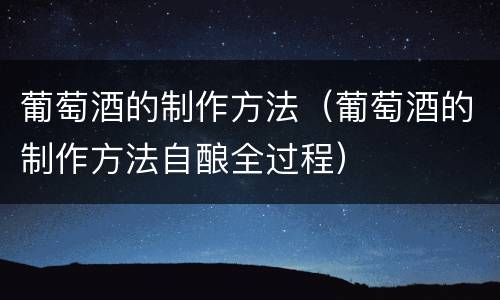 葡萄酒的制作方法（葡萄酒的制作方法自酿全过程）