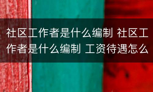 社区工作者是什么编制 社区工作者是什么编制 工资待遇怎么样
