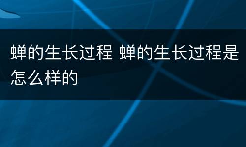 蝉的生长过程 蝉的生长过程是怎么样的