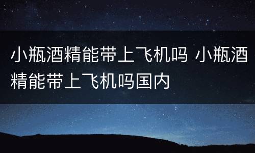 小瓶酒精能带上飞机吗 小瓶酒精能带上飞机吗国内