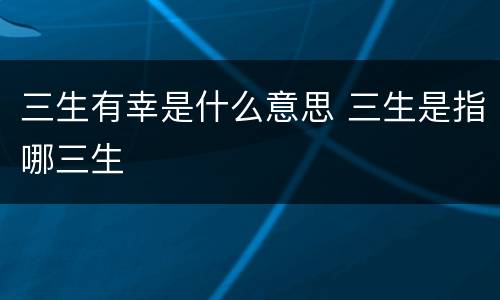 三生有幸是什么意思 三生是指哪三生