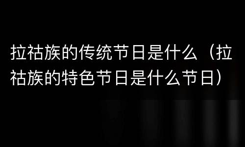 拉祜族的传统节日是什么（拉祜族的特色节日是什么节日）