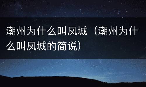 潮州为什么叫凤城（潮州为什么叫凤城的简说）