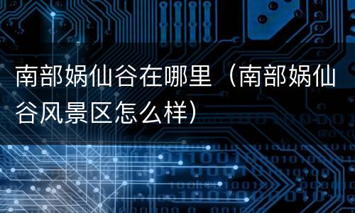 南部娲仙谷在哪里（南部娲仙谷风景区怎么样）