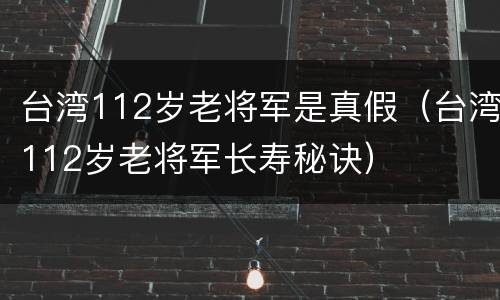 台湾112岁老将军是真假（台湾112岁老将军长寿秘诀）