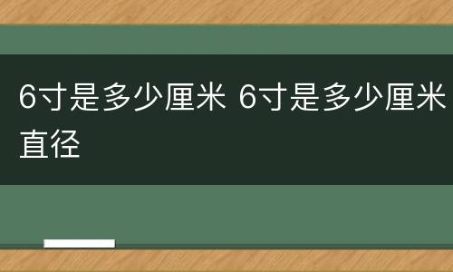 6寸是多少厘米 6寸是多少厘米直径