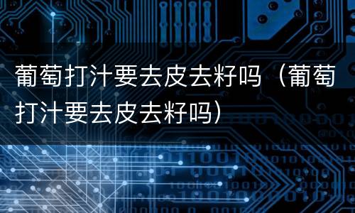 葡萄打汁要去皮去籽吗（葡萄打汁要去皮去籽吗）