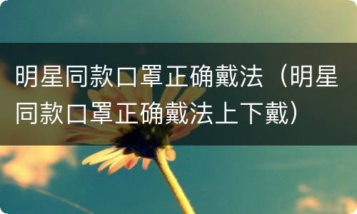 明星同款口罩正确戴法（明星同款口罩正确戴法上下戴）