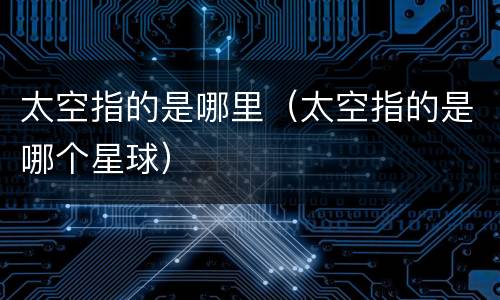太空指的是哪里（太空指的是哪个星球）