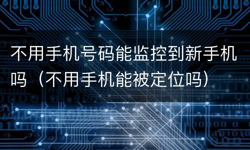 不用手机号码能监控到新手机吗（不用手机能被定位吗）