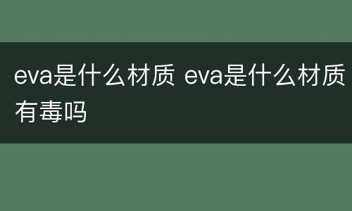 eva是什么材质 eva是什么材质有毒吗