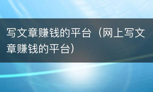 写文章赚钱的平台（网上写文章赚钱的平台）