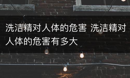 洗洁精对人体的危害 洗洁精对人体的危害有多大