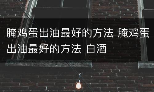 腌鸡蛋出油最好的方法 腌鸡蛋出油最好的方法 白酒