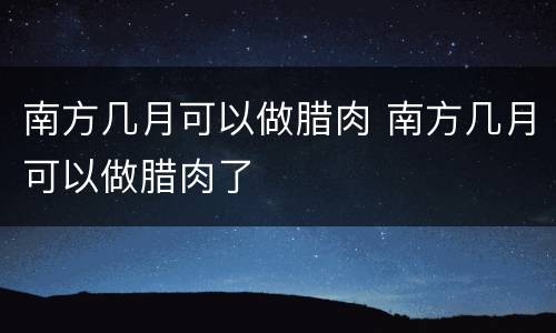 南方几月可以做腊肉 南方几月可以做腊肉了