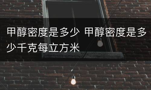 甲醇密度是多少 甲醇密度是多少千克每立方米