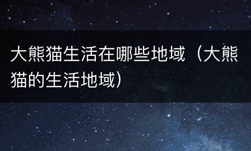 大熊猫生活在哪些地域（大熊猫的生活地域）