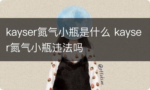 kayser氮气小瓶是什么 kayser氮气小瓶违法吗