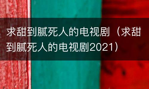求甜到腻死人的电视剧（求甜到腻死人的电视剧2021）