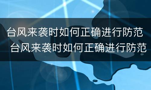 台风来袭时如何正确进行防范 台风来袭时如何正确进行防范工作