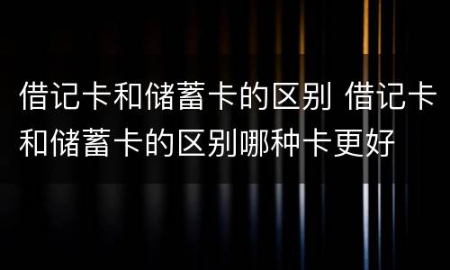 借记卡和储蓄卡的区别 借记卡和储蓄卡的区别哪种卡更好