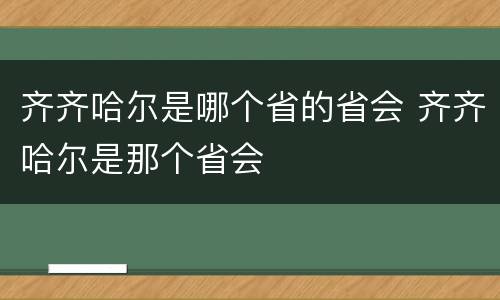 齐齐哈尔是哪个省的省会 齐齐哈尔是那个省会