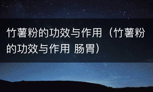 竹薯粉的功效与作用（竹薯粉的功效与作用 肠胃）