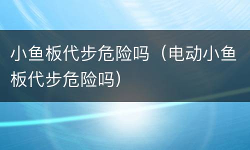 小鱼板代步危险吗（电动小鱼板代步危险吗）