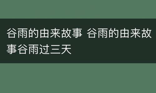 谷雨的由来故事 谷雨的由来故事谷雨过三天