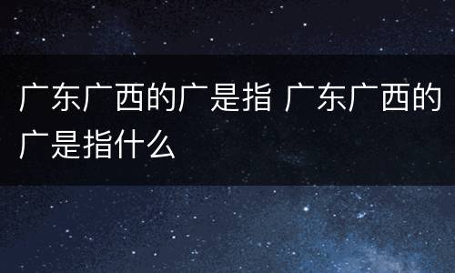 广东广西的广是指 广东广西的广是指什么