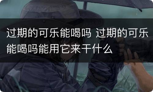 过期的可乐能喝吗 过期的可乐能喝吗能用它来干什么