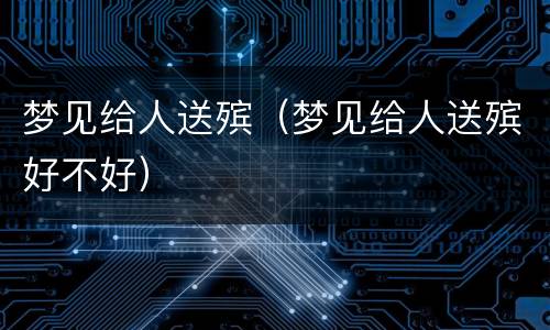 梦见给人送殡（梦见给人送殡好不好）
