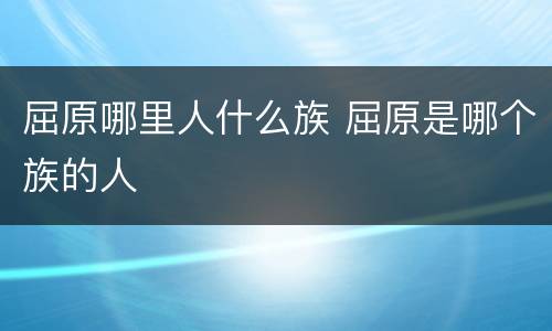 屈原哪里人什么族 屈原是哪个族的人